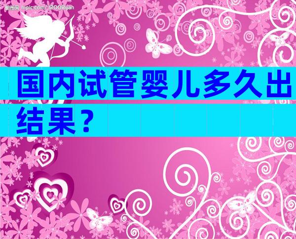 国内试管婴儿多久出结果？