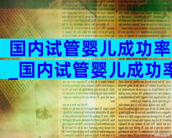 国内试管婴儿成功率_国内试管婴儿成功率高吗