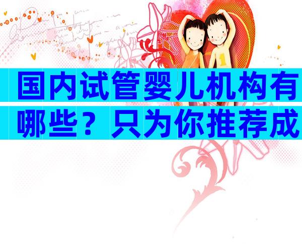 国内试管婴儿机构有哪些？只为你推荐成功率高的医院