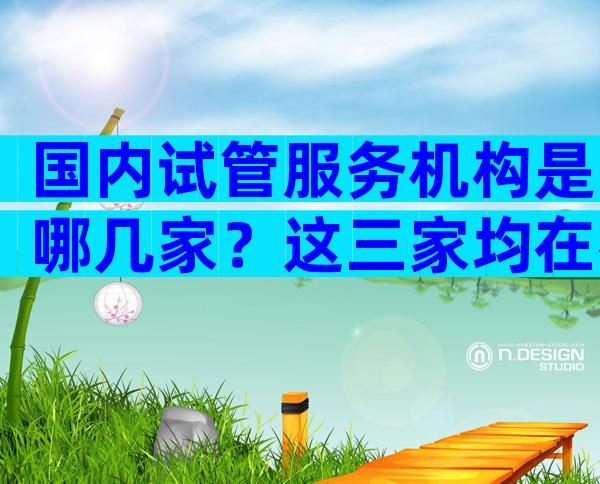 国内试管服务机构是哪几家？这三家均在名单内