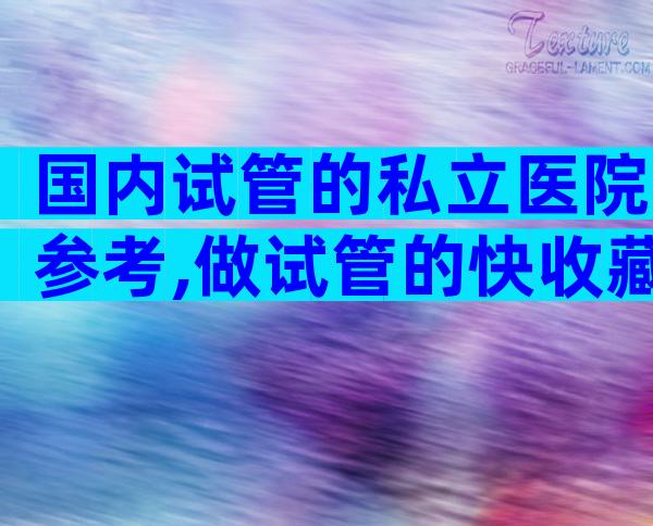 国内试管的私立医院参考,做试管的快收藏!