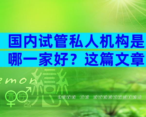国内试管私人机构是哪一家好？这篇文章告诉你答案