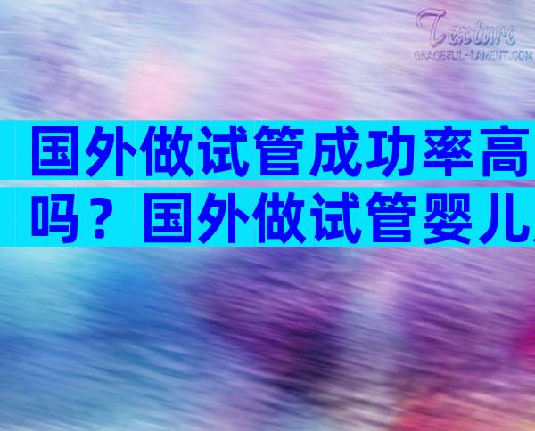 国外做试管成功率高吗？国外做试管婴儿是否合法？