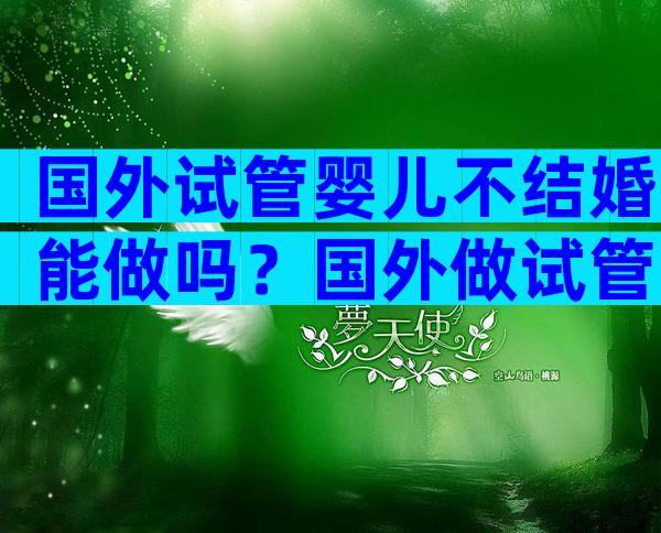 国外试管婴儿不结婚能做吗？国外做试管婴儿需要结婚证吗？