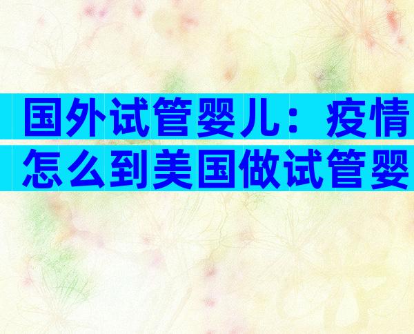 国外试管婴儿：疫情怎么到美国做试管婴儿？