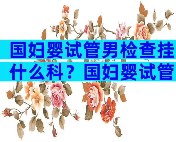 国妇婴试管男检查挂什么科？国妇婴试管