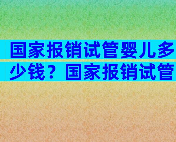 国家报销试管婴儿多少钱？国家报销试管婴儿多少钱一次？