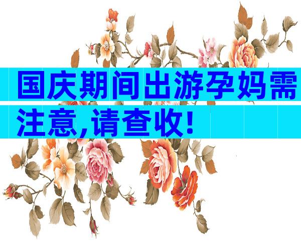 国庆期间出游孕妈需注意,请查收!