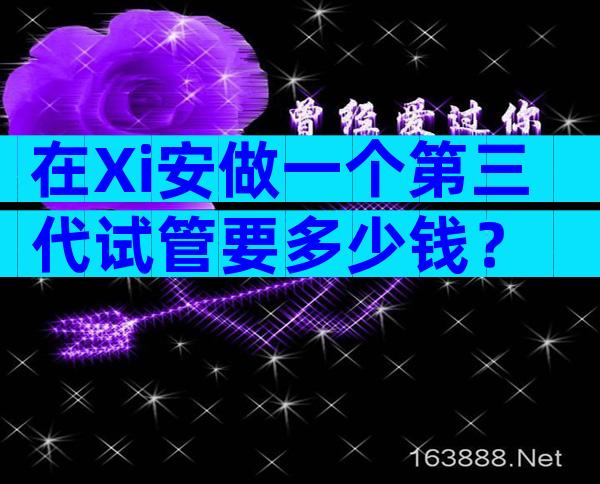 在Xi安做一个第三代试管要多少钱？