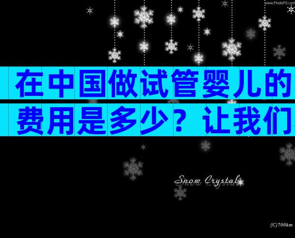 在中国做试管婴儿的费用是多少？让我们看看实际情况