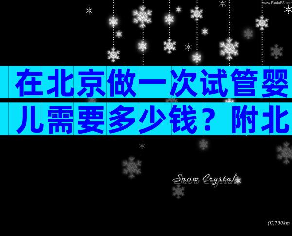 在北京做一次试管婴儿需要多少钱？附北京热门试管婴儿医院推荐！
