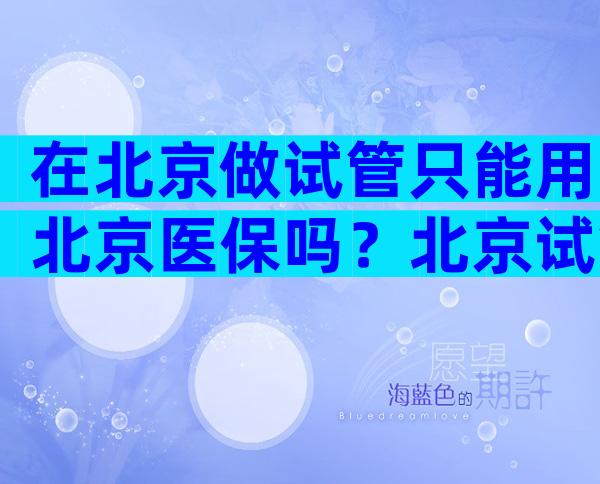在北京做试管只能用北京医保吗？北京试管婴儿可以用医保吗？
