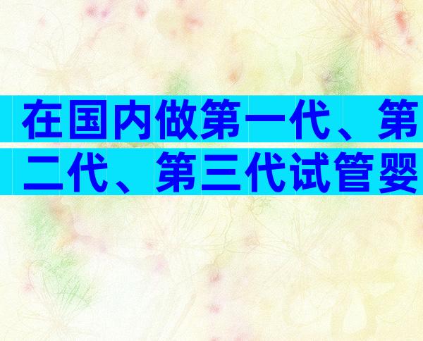 在国内做第一代、第二代、第三代试管婴儿需要多少钱？