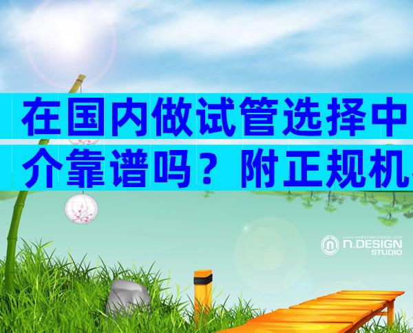 在国内做试管选择中介靠谱吗？附正规机构选择指南