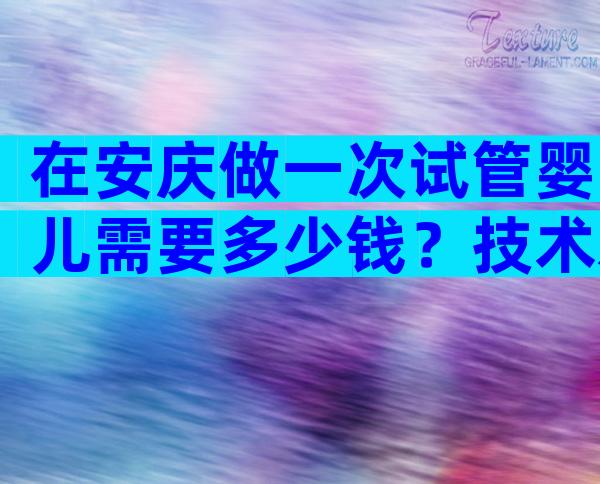 在安庆做一次试管婴儿需要多少钱？技术水平如何？