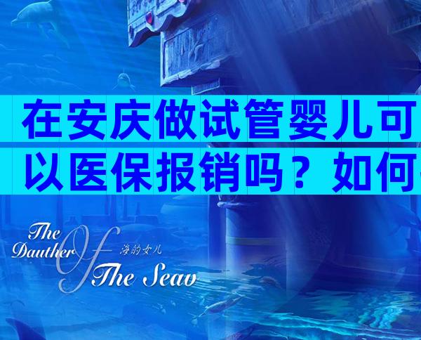 在安庆做试管婴儿可以医保报销吗？如何提高试管成功率？