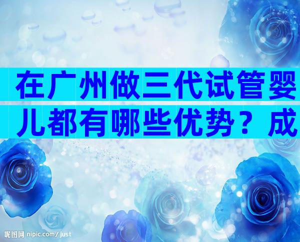 在广州做三代试管婴儿都有哪些优势？成功率多高？