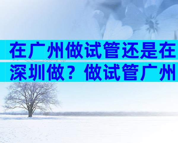 在广州做试管还是在深圳做？做试管广州好还是深圳好？