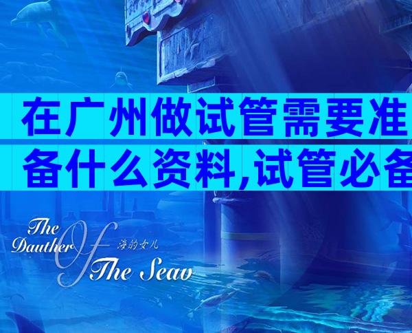 在广州做试管需要准备什么资料,试管必备证件资料及费用解读