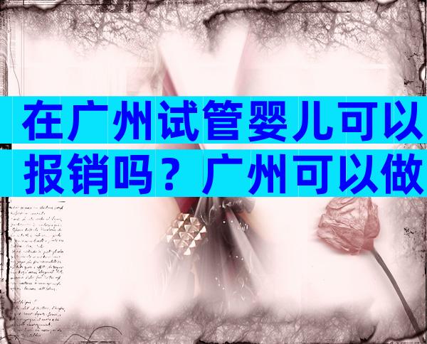 在广州试管婴儿可以报销吗？广州可以做试管？