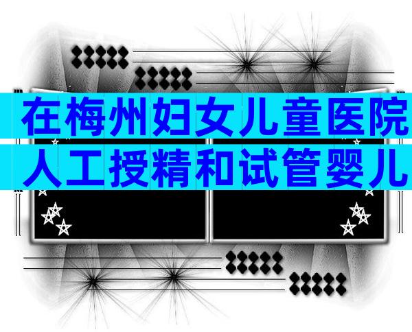 在梅州妇女儿童医院人工授精和试管婴儿，各自的费用是多少？