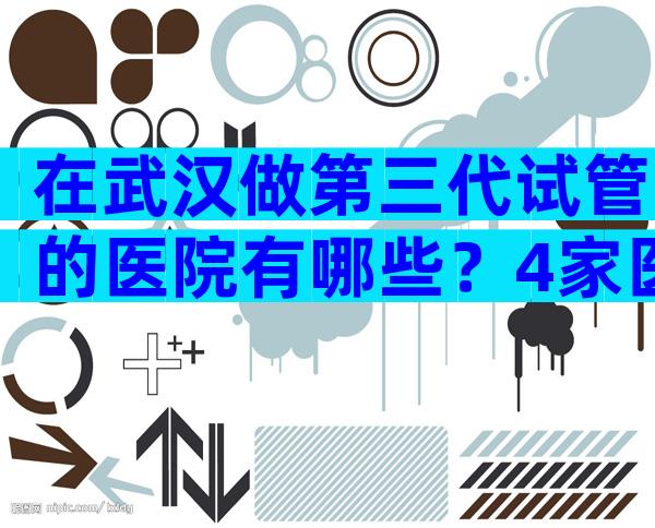 在武汉做第三代试管的医院有哪些？4家医院可供选择！