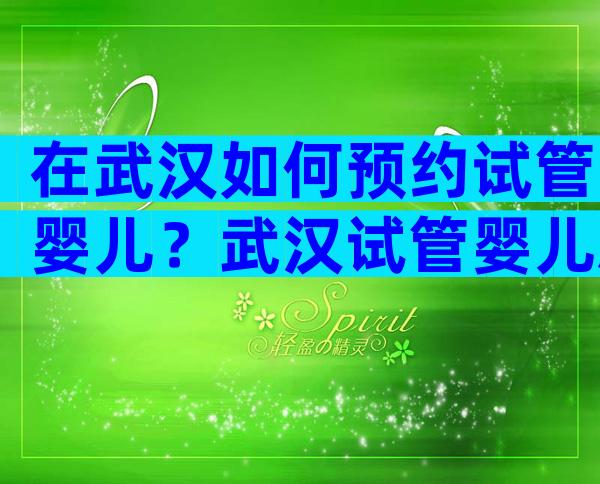 在武汉如何预约试管婴儿？武汉试管婴儿总费用是多少？
