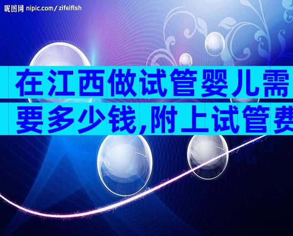 在江西做试管婴儿需要多少钱,附上试管费用清单。