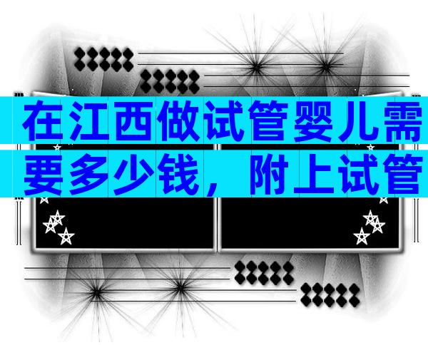 在江西做试管婴儿需要多少钱，附上试管费用清单。
