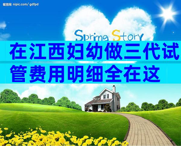 在江西妇幼做三代试管费用明细全在这