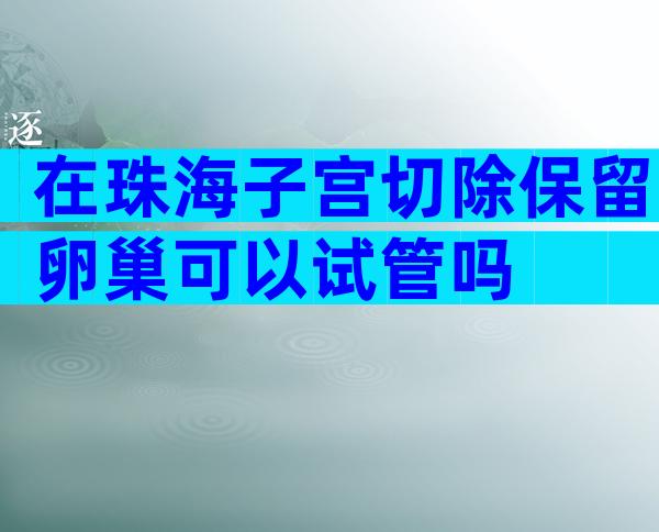 在珠海子宫切除保留卵巢可以试管吗