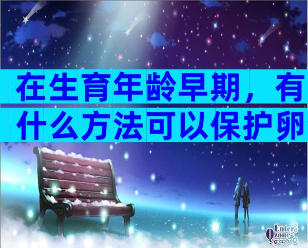 在生育年龄早期，有什么方法可以保护卵泡的数量和质量吗？
