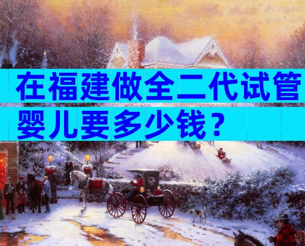 在福建做全二代试管婴儿要多少钱？