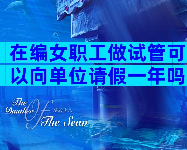 在编女职工做试管可以向单位请假一年吗？