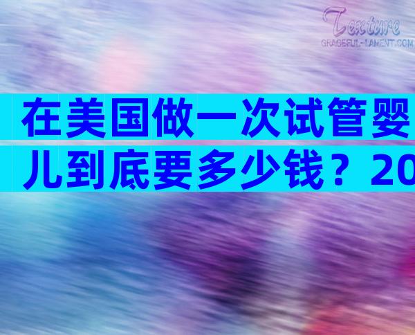 在美国做一次试管婴儿到底要多少钱？2026最新费用明细