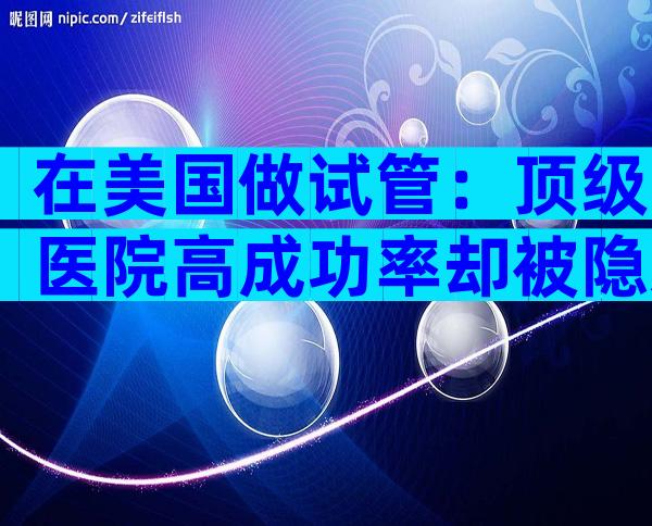 在美国做试管：顶级医院高成功率却被隐藏的费用雷区，我是如何避坑拿下宝宝