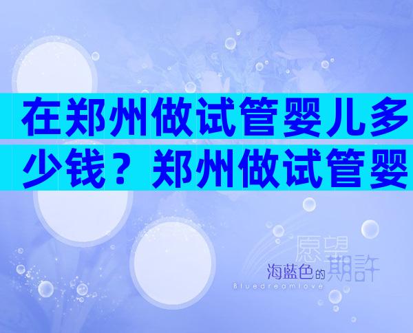 在郑州做试管婴儿多少钱？郑州做试管婴儿多少钱啊？