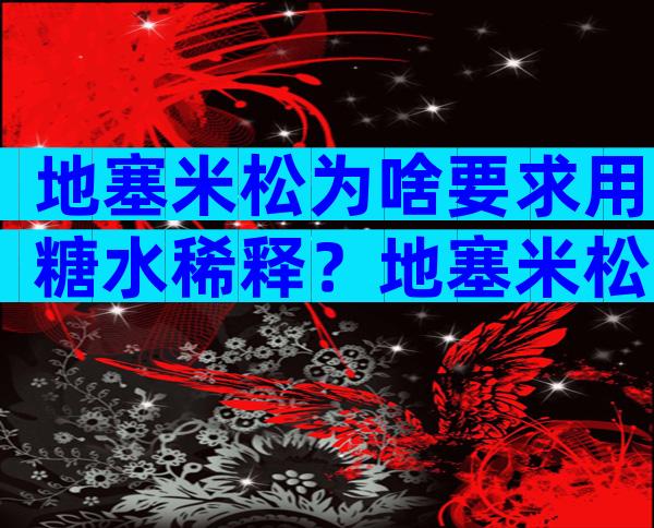 地塞米松为啥要求用糖水稀释？地塞米松注射液怎么稀释？