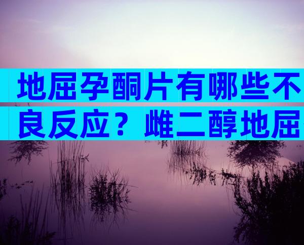 地屈孕酮片有哪些不良反应？雌二醇地屈孕酮片会怀孕