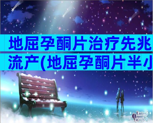 地屈孕酮片治疗先兆流产(地屈孕酮片半小时吐了)