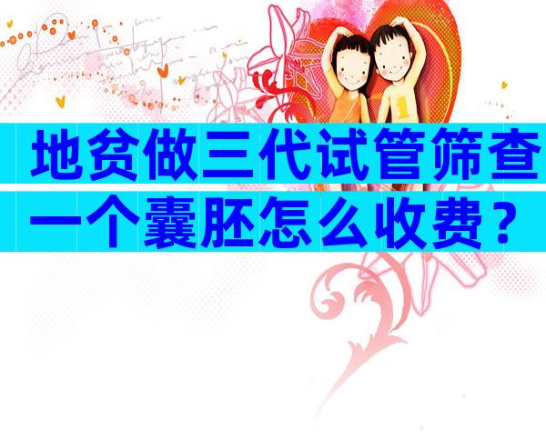 地贫做三代试管筛查一个囊胚怎么收费？