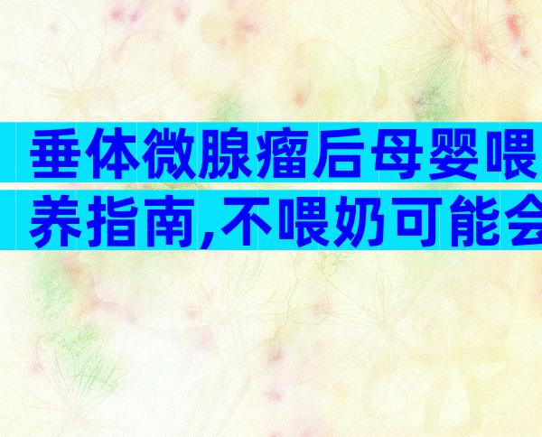 垂体微腺瘤后母婴喂养指南,不喂奶可能会导致病症加重