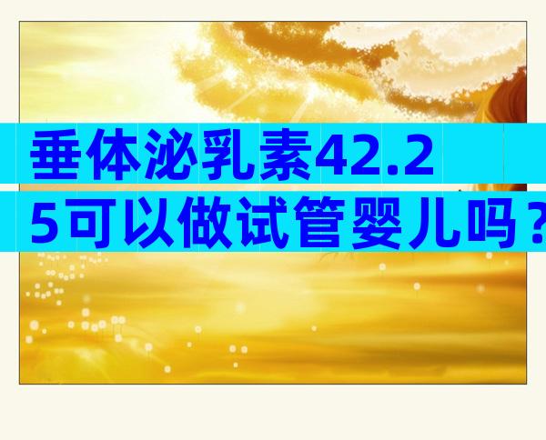垂体泌乳素42.25可以做试管婴儿吗？