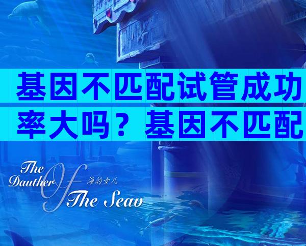 基因不匹配试管成功率大吗？基因不匹配可以做试管么？