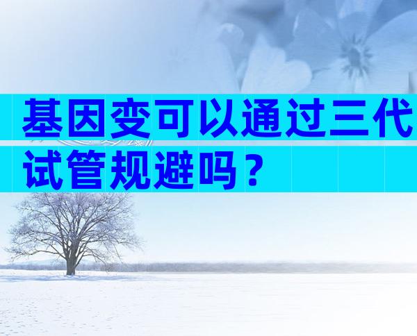 基因变可以通过三代试管规避吗？