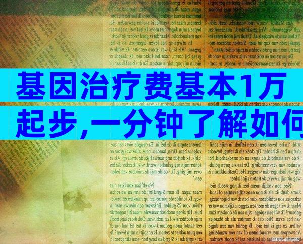 基因治疗费基本1万起步,一分钟了解如何实现医保报销