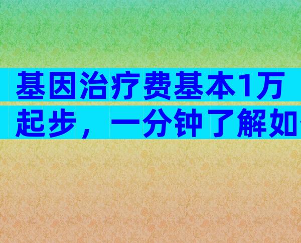 基因治疗费基本1万起步，一分钟了解如何实现医保报销