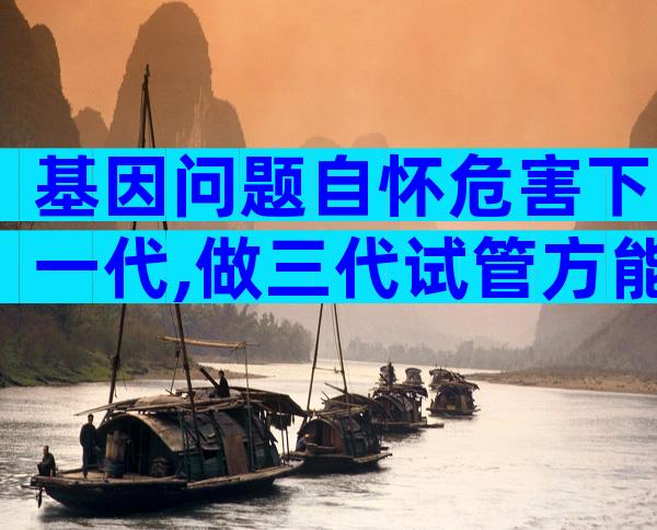 基因问题自怀危害下一代,做三代试管方能实现零风险