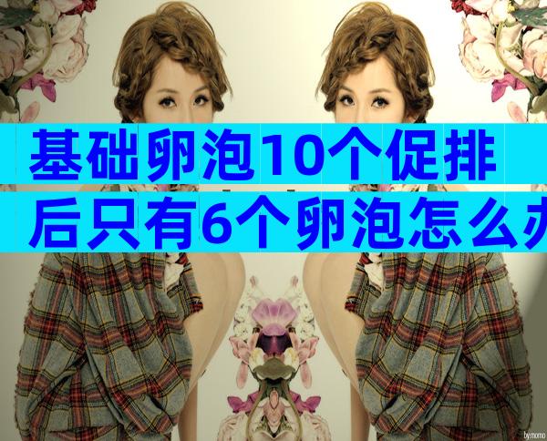 基础卵泡10个促排后只有6个卵泡怎么办-基础卵泡10个促排后只有6个卵泡正常不