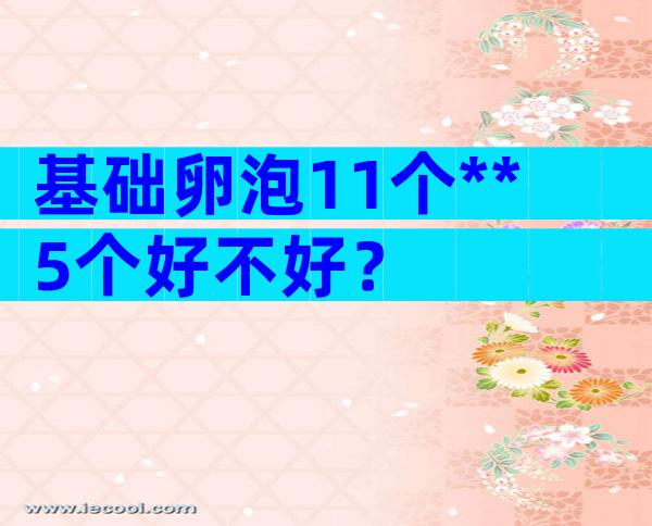 基础卵泡11个**5个好不好？